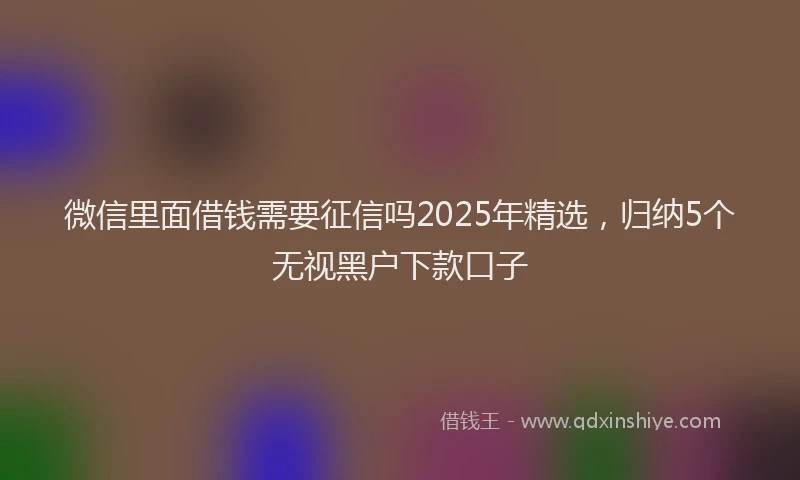 微信里面借钱需要征信吗2025年精选，归纳5个无视黑户下款口子