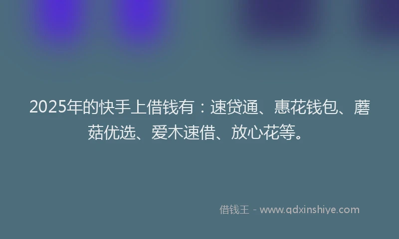 2025年的快手上借钱有：速贷通、惠花钱包、蘑菇优选、爱木速借、放心花等。