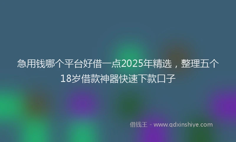 急用钱哪个平台好借一点2025年精选，整理五个18岁借款神器快速下款口子