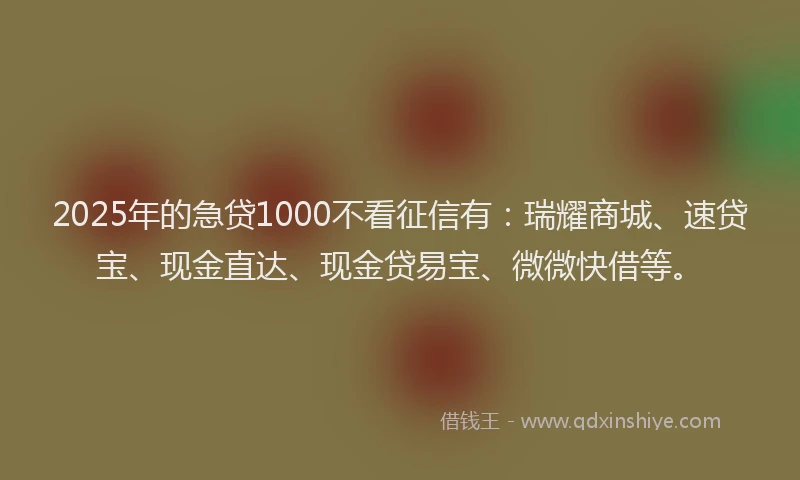 2025年的急贷1000不看征信有：瑞耀商城、速贷宝、现金直达、现金贷易宝、微微快借等。