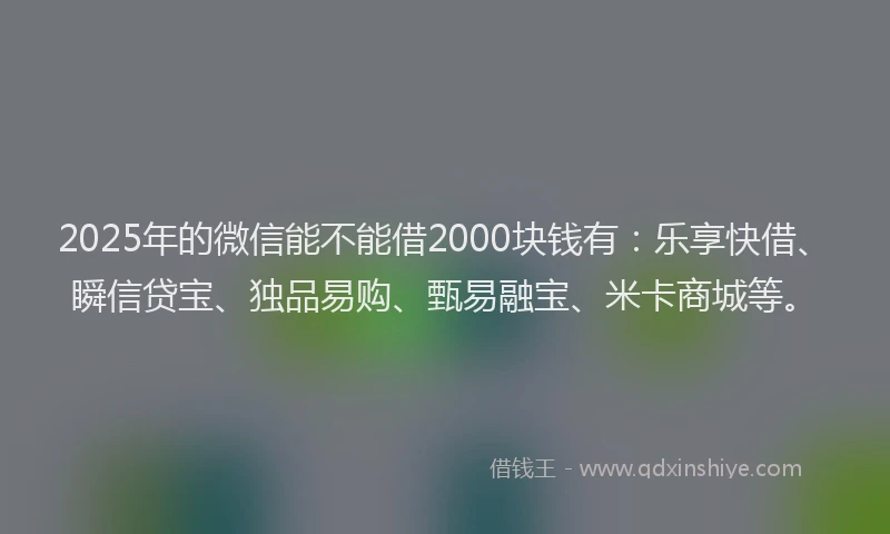2025年的微信能不能借2000块钱有：乐享快借、瞬信贷宝、独品易购、甄易融宝、米卡商城等。