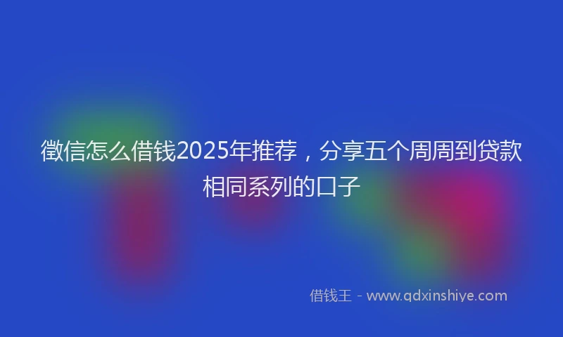 徵信怎么借钱2025年推荐，分享五个周周到贷款相同系列的口子