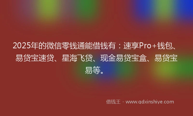 2025年的微信零钱通能借钱有：速享Pro+钱包、易贷宝速贷、星海飞贷、现金易贷宝盒、易贷宝易等。