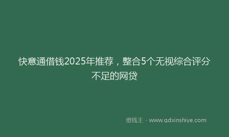 快意通借钱2025年推荐，整合5个无视综合评分不足的网贷