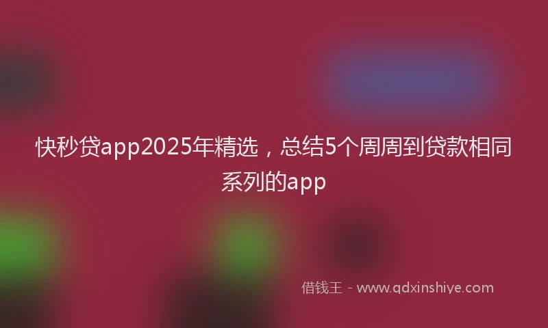 快秒贷app2025年精选，总结5个周周到贷款相同系列的app