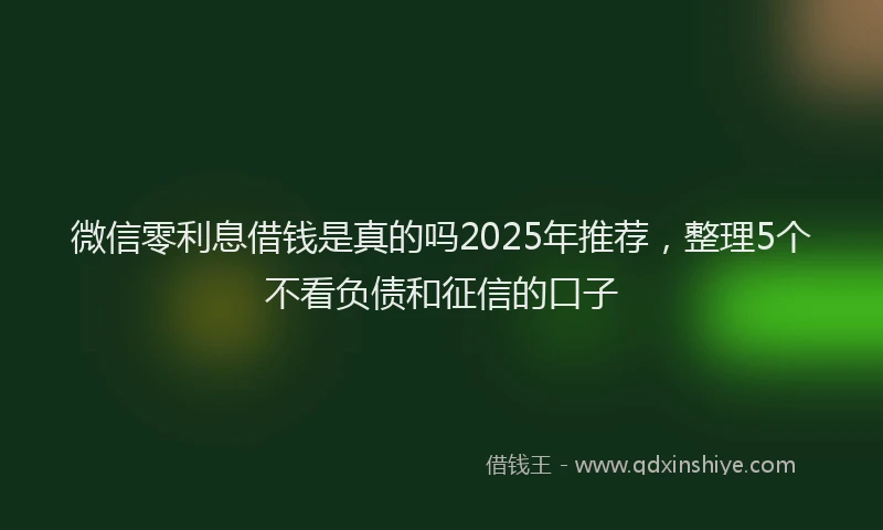 微信零利息借钱是真的吗2025年推荐，整理5个不看负债和征信的口子