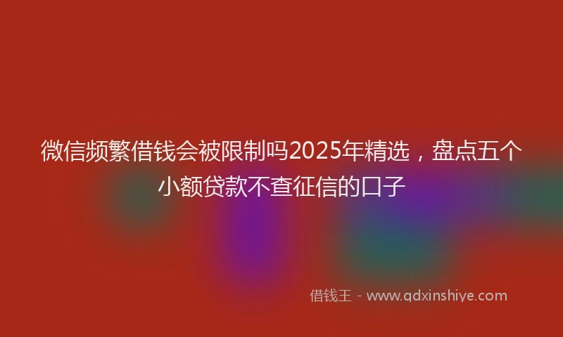 微信频繁借钱会被限制吗2025年精选，盘点五个小额贷款不查征信的口子