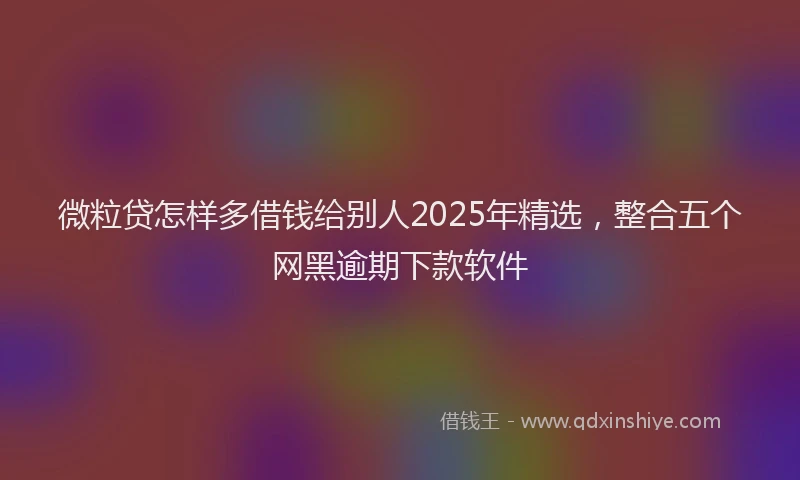 微粒贷怎样多借钱给别人2025年精选，整合五个网黑逾期下款软件