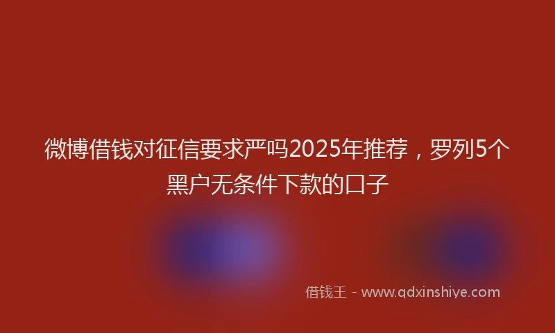 微博借钱对征信要求严吗2025年推荐，罗列5个黑户无条件下款的口子
