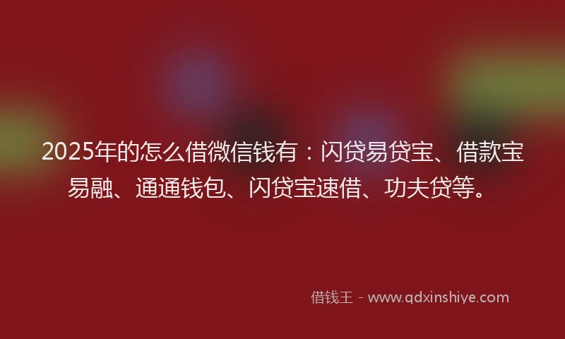 2025年的怎么借微信钱有：闪贷易贷宝、借款宝易融、通通钱包、闪贷宝速借、功夫贷等。