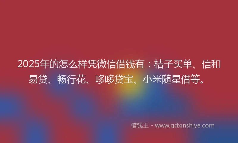 2025年的怎么样凭微信借钱有：桔子买单、信和易贷、畅行花、哆哆贷宝、小米随星借等。