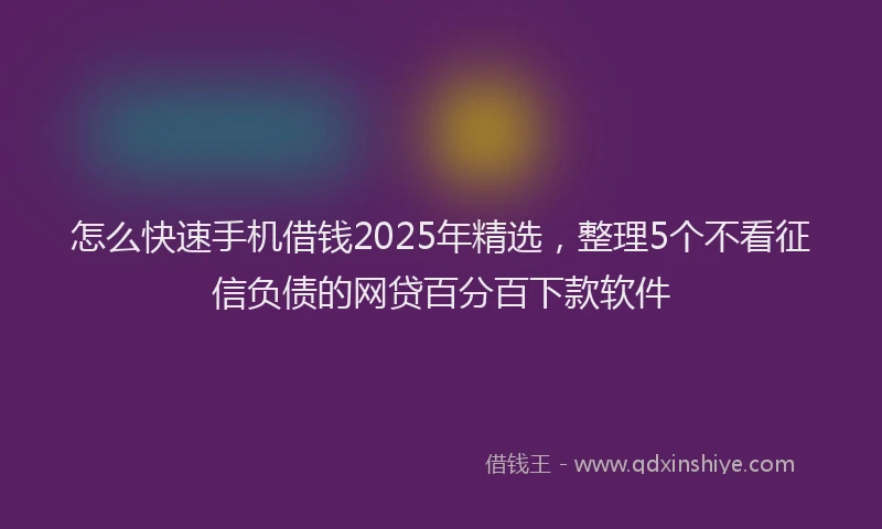 怎么快速手机借钱2025年精选，整理5个不看征信负债的网贷百分百下款软件