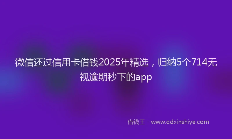 微信还过信用卡借钱2025年精选，归纳5个714无视逾期秒下的app