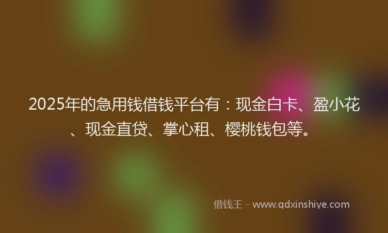 2025年的急用钱借钱平台有：现金白卡、盈小花、现金直贷、掌心租、樱桃钱包等。