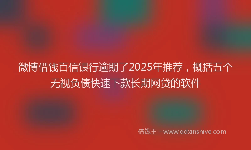 微博借钱百信银行逾期了2025年推荐，概括五个无视负债快速下款长期网贷的软件