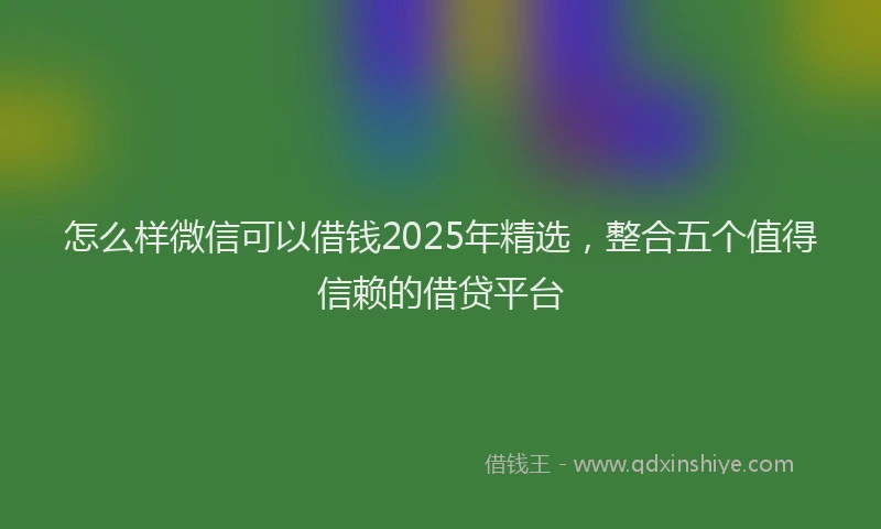 怎么样微信可以借钱2025年精选，整合五个值得信赖的借贷平台