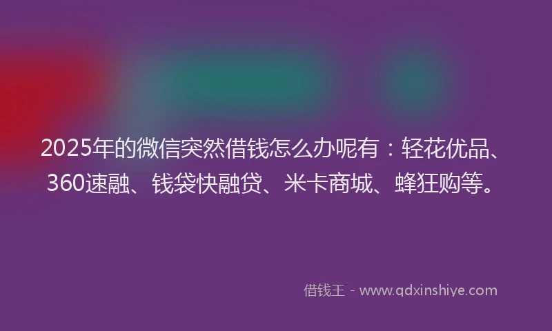 2025年的微信突然借钱怎么办呢有：轻花优品、360速融、钱袋快融贷、米卡商城、蜂狂购等。