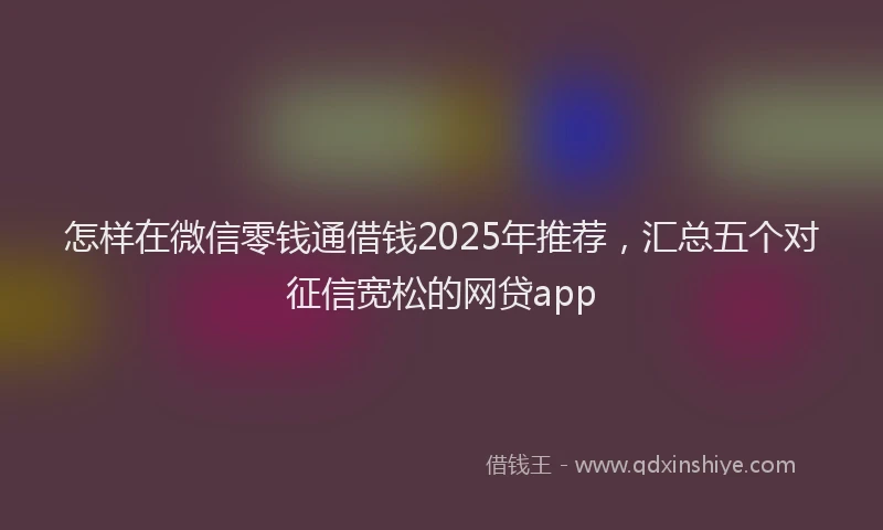 怎样在微信零钱通借钱2025年推荐，汇总五个对征信宽松的网贷app