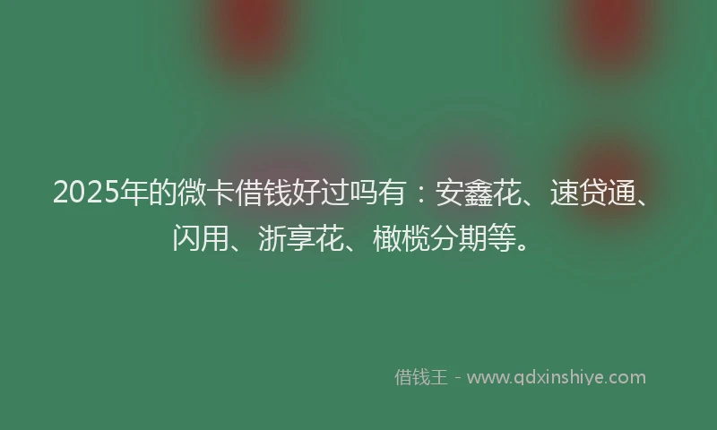 2025年的微卡借钱好过吗有：安鑫花、速贷通、闪用、浙享花、橄榄分期等。