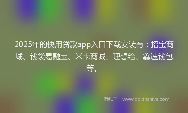 2025年的快用贷款app入口下载安装有：招宝商城、钱袋易融宝、米卡商城、理想给、鑫速钱包等。