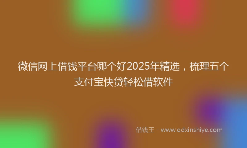 微信网上借钱平台哪个好2025年精选，梳理五个支付宝快贷轻松借软件