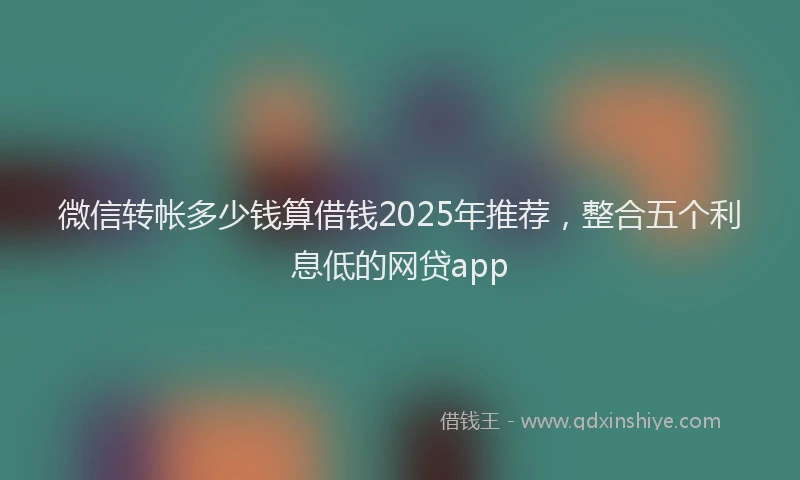 微信转帐多少钱算借钱2025年推荐，整合五个利息低的网贷app