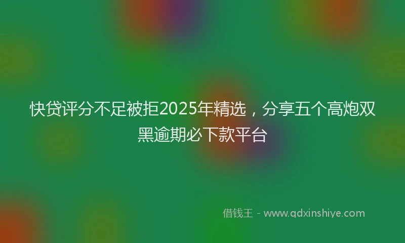 快贷评分不足被拒2025年精选，分享五个高炮双黑逾期必下款平台