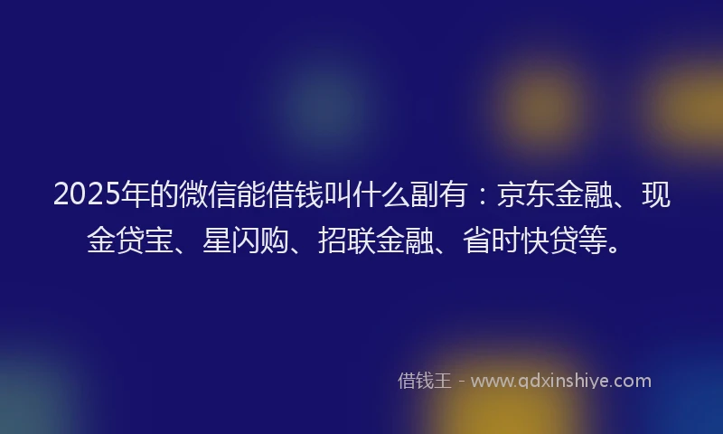 2025年的微信能借钱叫什么副有：京东金融、现金贷宝、星闪购、招联金融、省时快贷等。