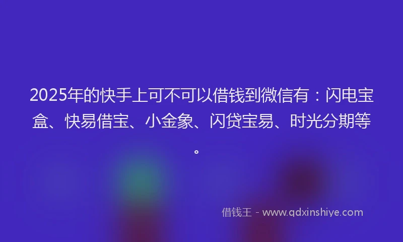 2025年的快手上可不可以借钱到微信有：闪电宝盒、快易借宝、小金象、闪贷宝易、时光分期等。