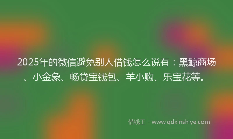 2025年的微信避免别人借钱怎么说有：黑鲸商场、小金象、畅贷宝钱包、羊小购、乐宝花等。