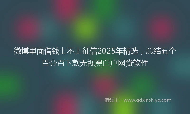 微博里面借钱上不上征信2025年精选，总结五个百分百下款无视黑白户网贷软件