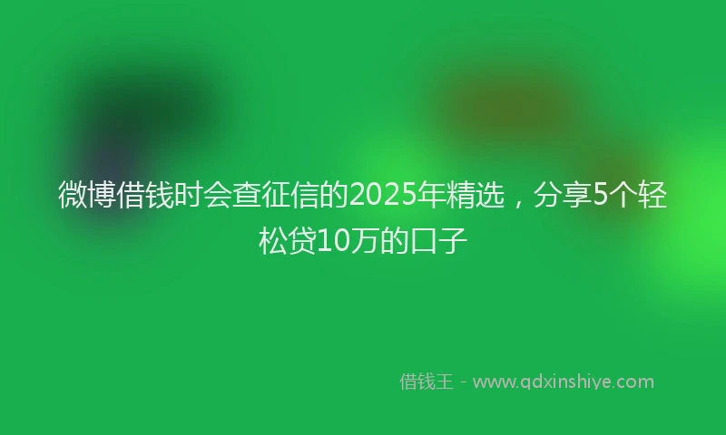 微博借钱时会查征信的2025年精选，分享5个轻松贷10万的口子