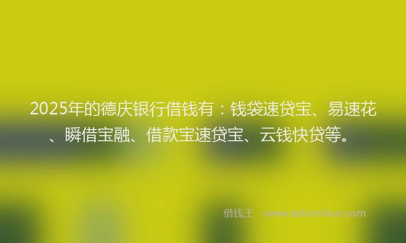 2025年的德庆银行借钱有：钱袋速贷宝、易速花、瞬借宝融、借款宝速贷宝、云钱快贷等。