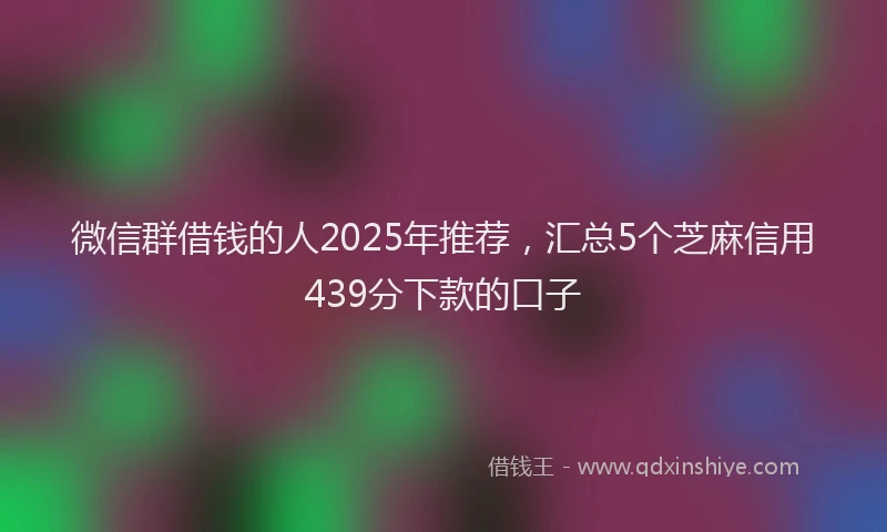 微信群借钱的人2025年推荐，汇总5个芝麻信用439分下款的口子