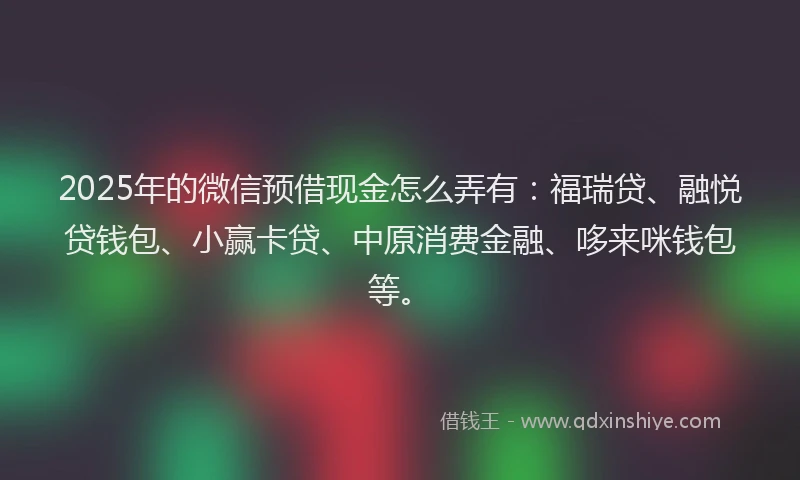 2025年的微信预借现金怎么弄有：福瑞贷、融悦贷钱包、小赢卡贷、中原消费金融、哆来咪钱包等。
