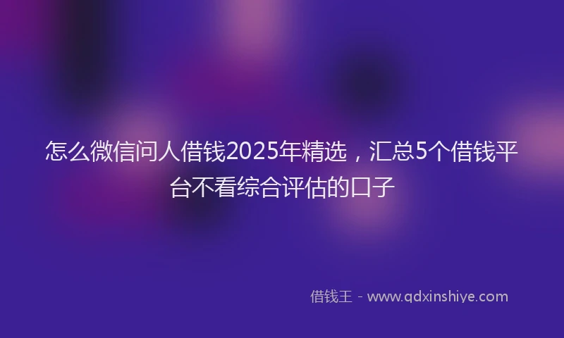 怎么微信问人借钱2025年精选，汇总5个借钱平台不看综合评估的口子