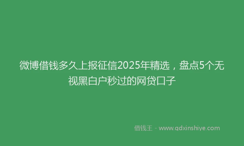 微博借钱多久上报征信2025年精选，盘点5个无视黑白户秒过的网贷口子