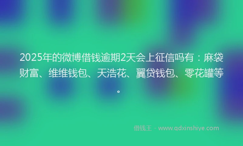 2025年的微博借钱逾期2天会上征信吗有：麻袋财富、维维钱包、天浩花、翼贷钱包、零花罐等。