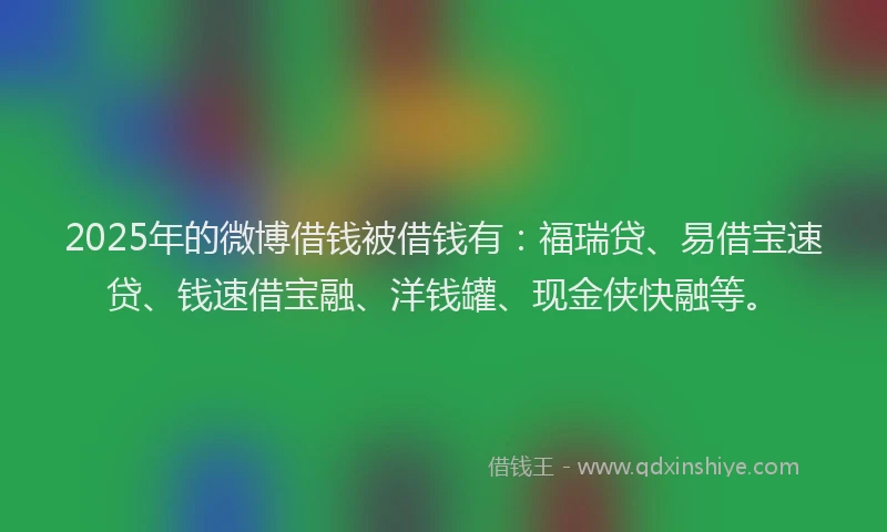 2025年的微博借钱被借钱有：福瑞贷、易借宝速贷、钱速借宝融、洋钱罐、现金侠快融等。