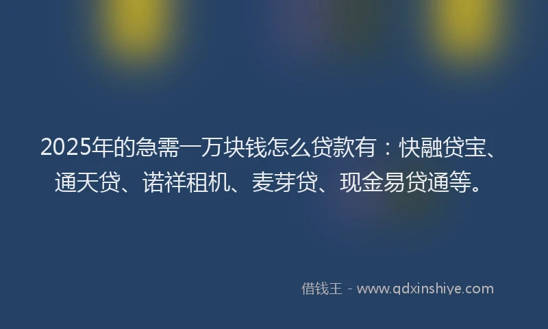2025年的急需一万块钱怎么贷款有：快融贷宝、通天贷、诺祥租机、麦芽贷、现金易贷通等。