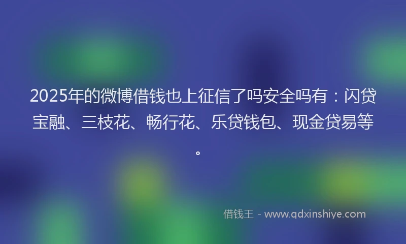 2025年的微博借钱也上征信了吗安全吗有：闪贷宝融、三枝花、畅行花、乐贷钱包、现金贷易等。