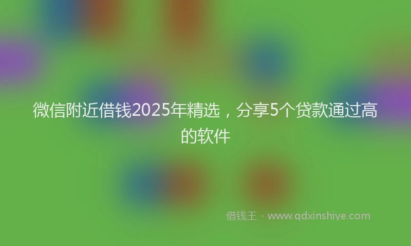 微信附近借钱2025年精选，分享5个贷款通过高的软件