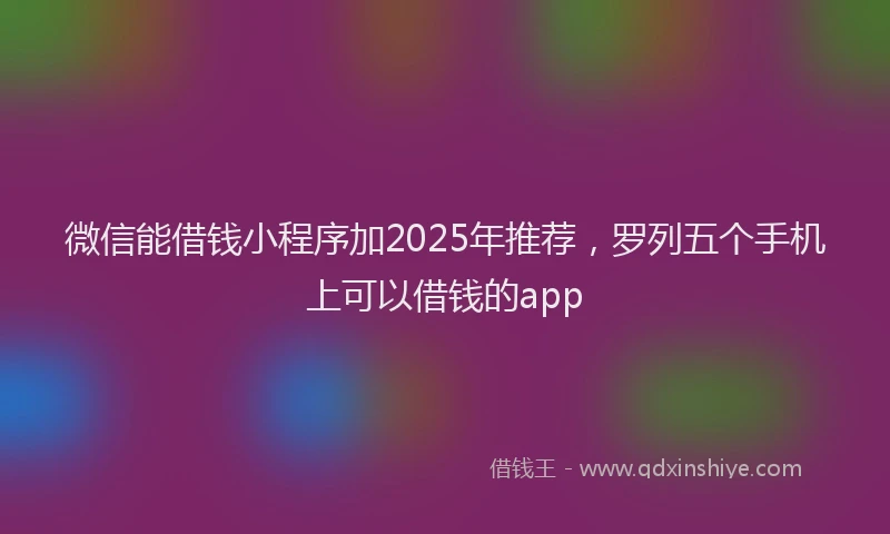 微信能借钱小程序加2025年推荐，罗列五个手机上可以借钱的app