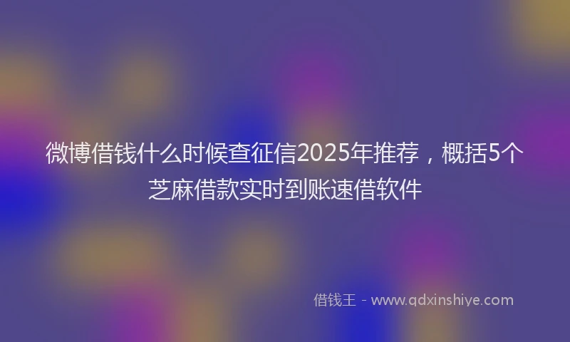 微博借钱什么时候查征信2025年推荐，概括5个芝麻借款实时到账速借软件