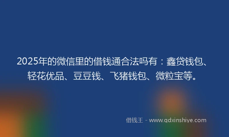 2025年的微信里的借钱通合法吗有：鑫贷钱包、轻花优品、豆豆钱、飞猪钱包、微粒宝等。