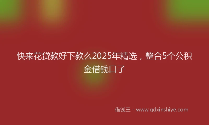 快来花贷款好下款么2025年精选，整合5个公积金借钱口子