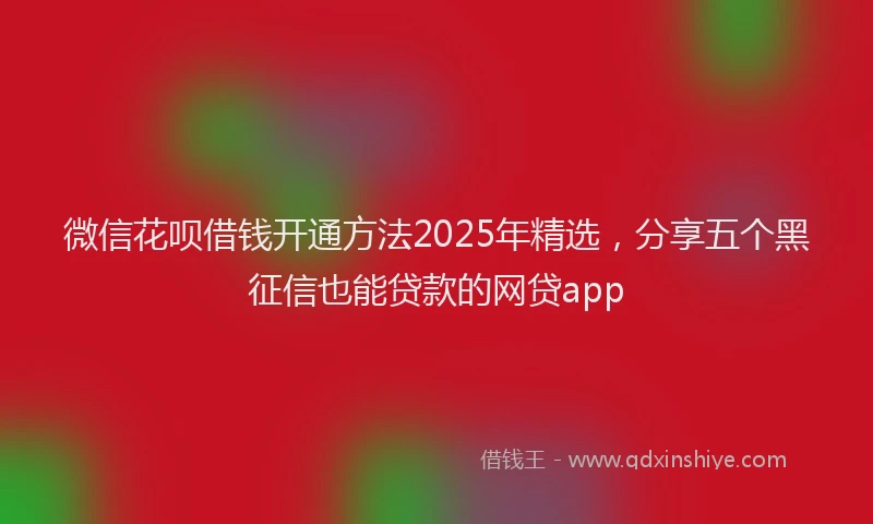 微信花呗借钱开通方法2025年精选，分享五个黑征信也能贷款的网贷app