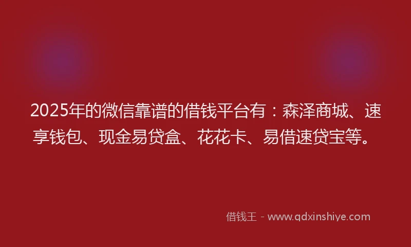 2025年的微信靠谱的借钱平台有：森泽商城、速享钱包、现金易贷盒、花花卡、易借速贷宝等。