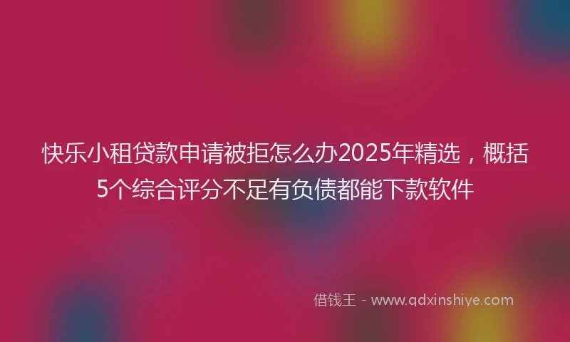 快乐小租贷款申请被拒怎么办2025年精选，概括5个综合评分不足有负债都能下款软件