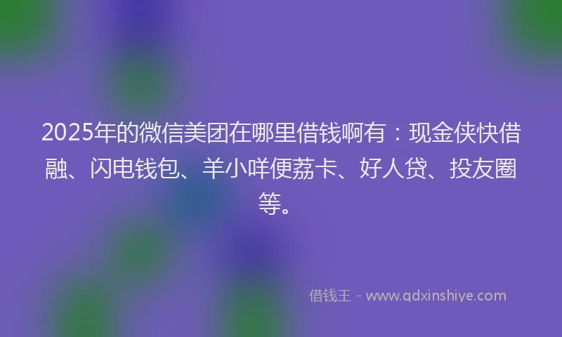 2025年的微信美团在哪里借钱啊有：现金侠快借融、闪电钱包、羊小咩便荔卡、好人贷、投友圈等。